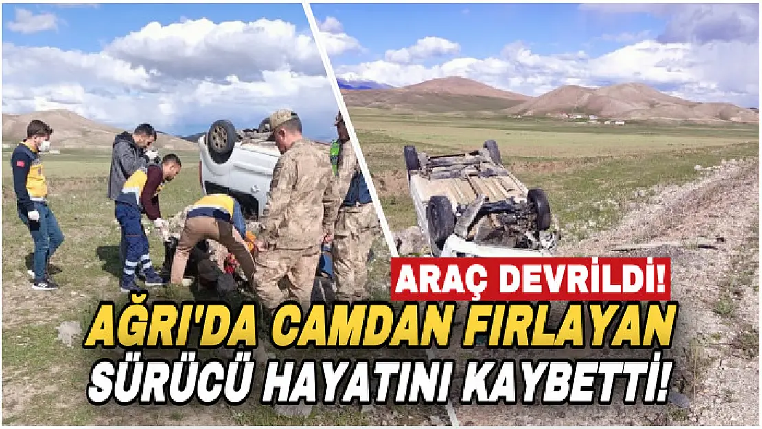 Ağrı'da devrilen araçta camdan fırlayan sürücü hayatını kaybetti