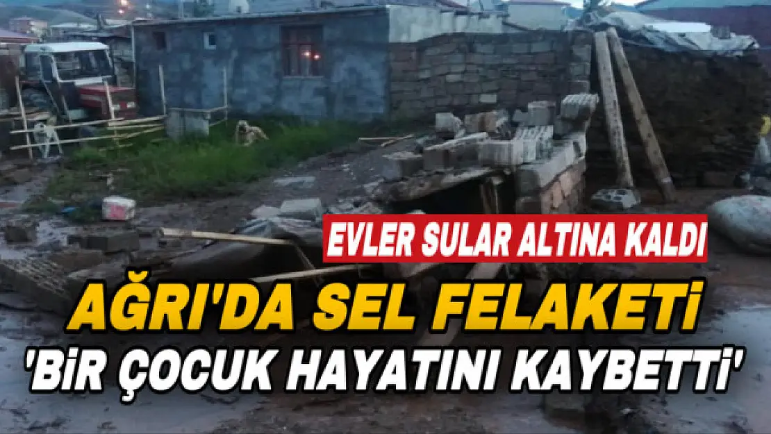 Ağrı'da sel felaketi! Bir çocuk hayatını kaybetti