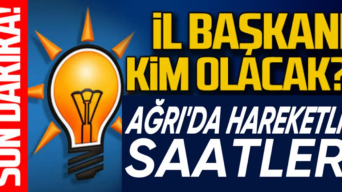 AK Parti Ağrı İl Başkanı kim olacak?