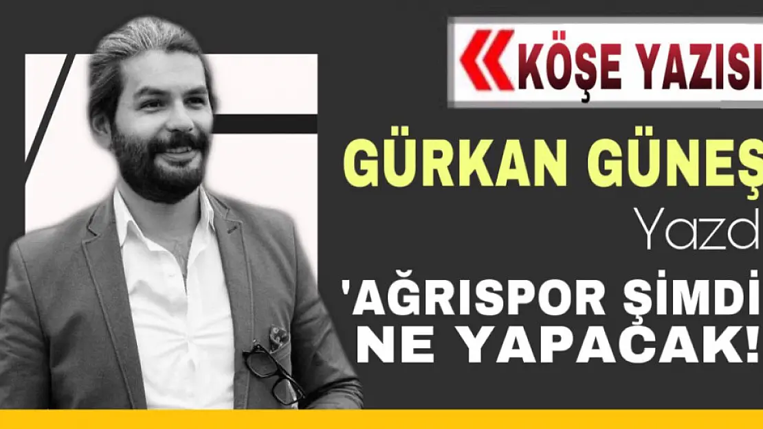 Gazeteci Gürkan Güneş yazdı 'Ağrıspor şimdi ne yapacak?'