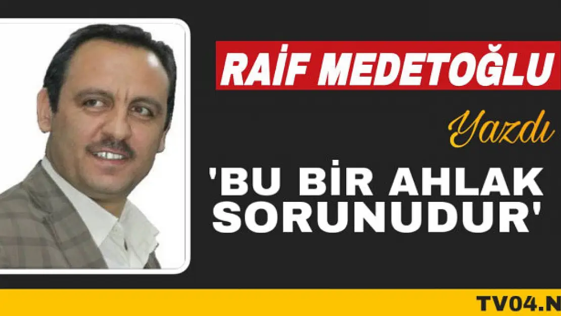 Raif Medetoğlu Yazdı 'Bu Bir Ahlak Sorunudur'