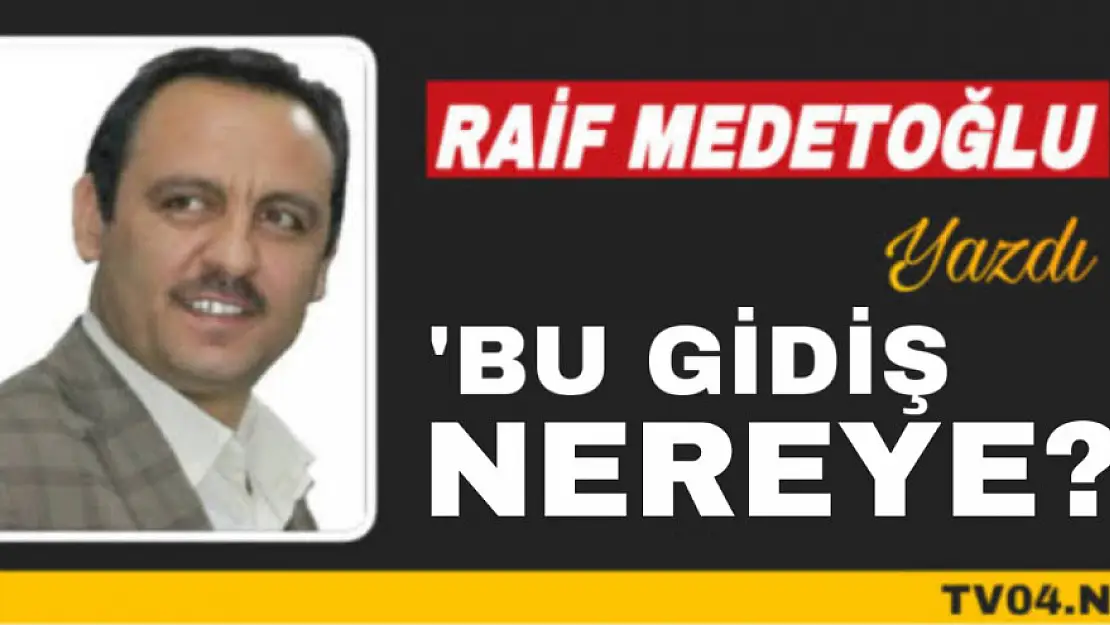 Raif Medetoğlu Yazdı 'Bu Gidiş Nereye?'