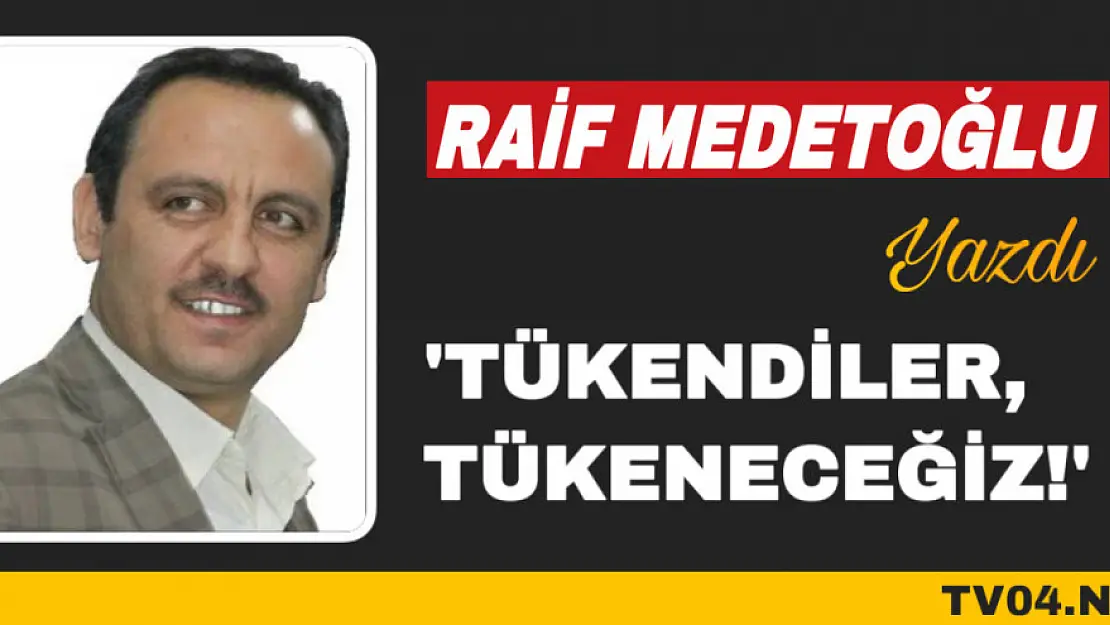 Raif Medetoğlu Yazdı 'Tükendiler ve tükeneceğiz'