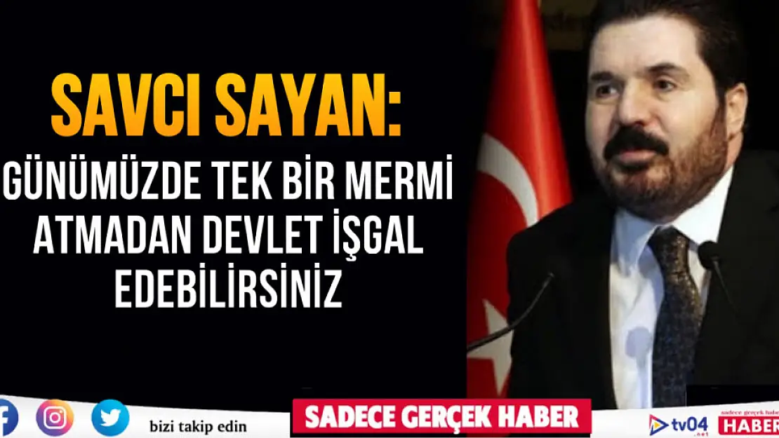 Savcı Sayan: 'Günümüzde tek bir mermi atmadan devlet işgal edebilirsiniz'