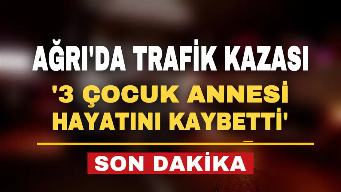 Son dakika.. Ağrı'da trafik kazası: 3 çocuk annesi hayatını kaybetti