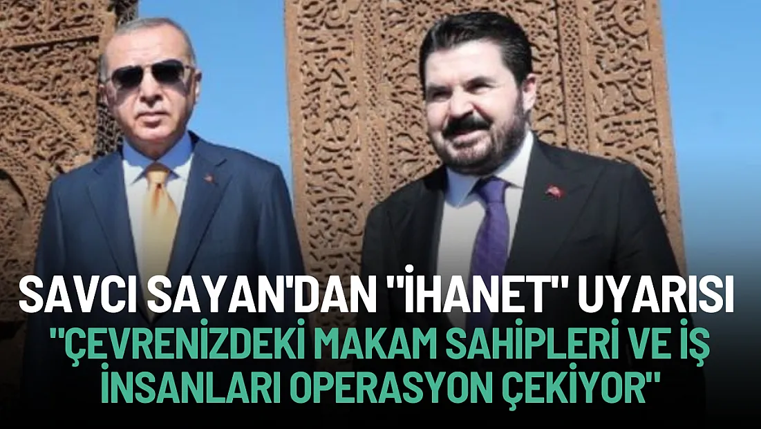 Sayan’dan Cumhurbaşkanına 'İhanet' Uyarısı: Çevrenizdeki Makam Sahipleri Operasyon Çekiyor