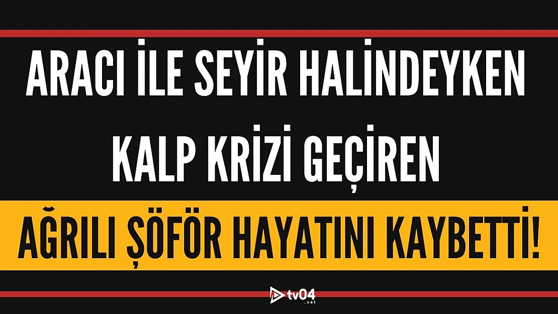 Aracı ile seyir halindeyken kalp krizi geçiren Ağrılı şöför hayatını kaybetti!