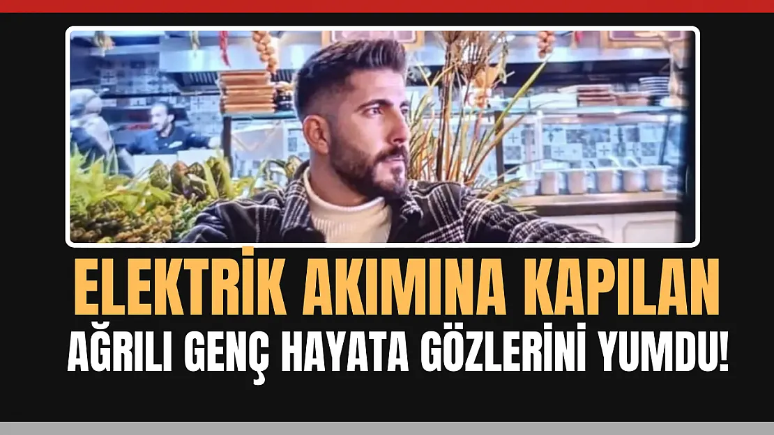Elektrik akımına kapılan Ağrılı inşaat işçisi vefat etti!