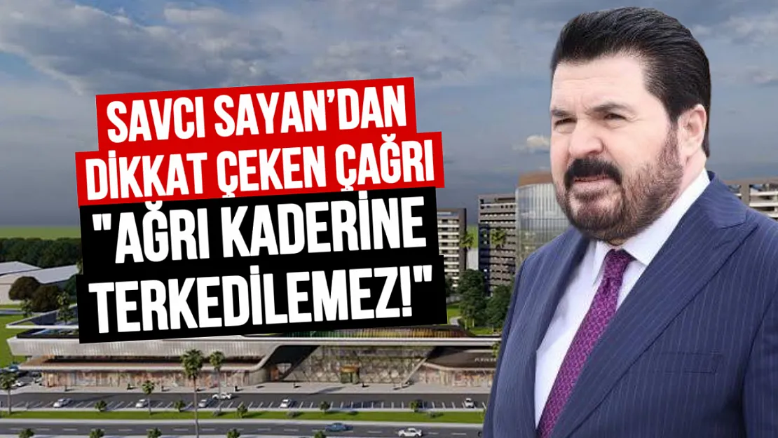 Savcı Sayan'dan Dikkat Çeken Çağrı: Ağrı'nın Kaderine Terk Edilmesine Razı Değiliz