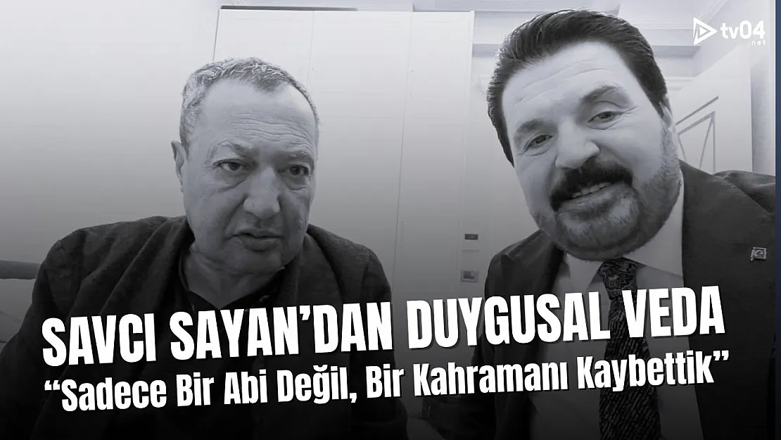 Savcı Sayan'dan Yürek Burkan Veda: Sadece Bir Abi Değil, Bir Kahramanı Kaybettik