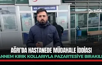 Ağrı'da hastanede müdahale iddiası: 'Annem kırık kollarıyla Pazartesiye bırakıldı'