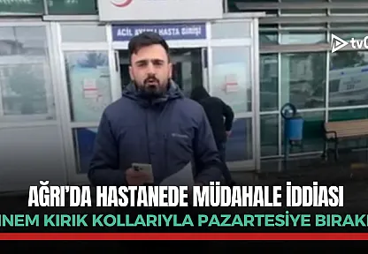Ağrı'da hastanede müdahale iddiası: 'Annem kırık kollarıyla Pazartesiye bırakıldı'