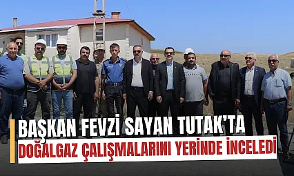 Tutak'ta Doğalgaz Dönemi Başlıyor: Saha Ziyaretiyle İlk Adım Atıldı