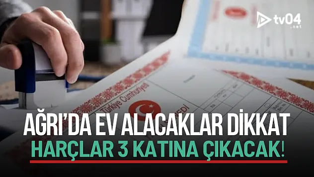 2026 Tapu Harçları Artıyor: Ağrı'da Ev ve Arsa Alacaklara Uyarı