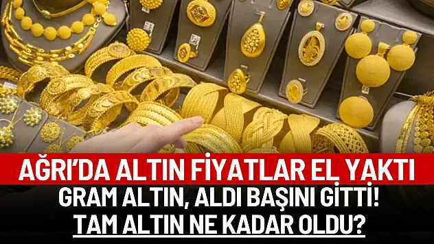 Ağrı'da altın fiyatları el yaktı! Gram altın aldı başını gidiyor