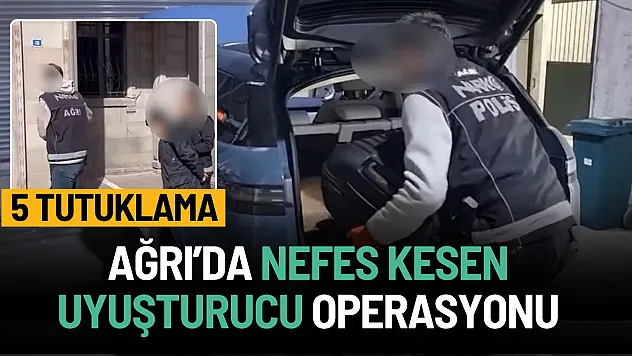 Ağrı'da nefes kesen uyuşturucu operasyonu: 5 tutuklama