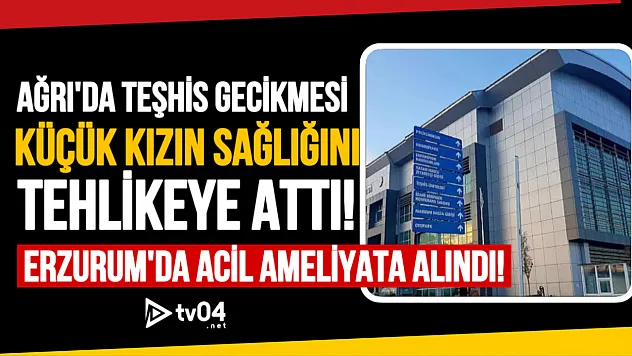 Ağrı'da Teşhis Gecikmesi Küçük Kızın Sağlığını Tehlikeye Attı: Erzurum'da Acil Ameliyata Alındı