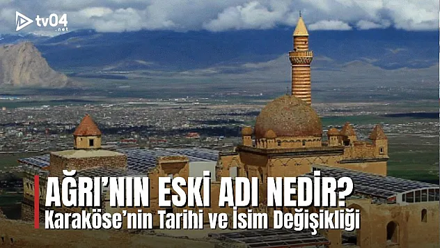 Ağrı'nın Eski Adı Nedir? Karaköse'nin Tarihi ve İsim Değişikliği