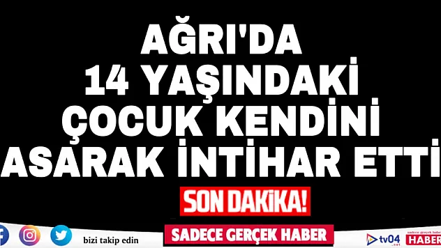 Ağrı'da 14 yaşındaki çocuk kendini asarak intihar etti