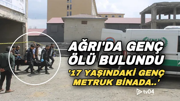 Ağrı'da 17 yaşındaki bir genç ölü olarak bulundu