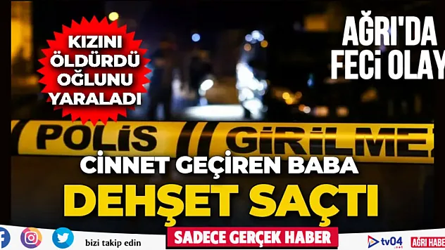 Ağrı'da cinnet geçiren baba dehşet saçtı: 1 Ölü 1 Yaralı