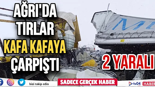 Ağrı'da iki tır kafa kafaya çarpıştı: 2 yaralı