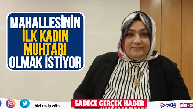 Ağrı'da mahallesinin ilk kadın muhtarı olmak istiyor