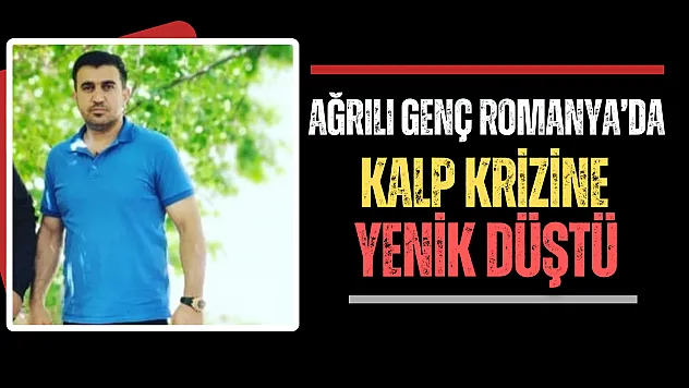 Ağrılı Genç Romanya'da Kalp Krizi Sonucu Hayatını Kaybetti