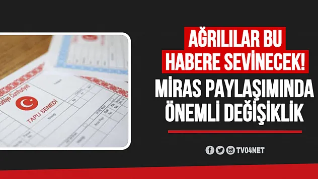Ağrılılar bu habere sevinecek! Miras paylaşımında önemli değişiklikler yapıldı!