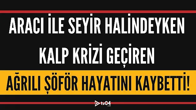 Aracı ile seyir halindeyken kalp krizi geçiren Ağrılı şöför hayatını kaybetti!