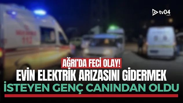Doğubayazıt'ta elektrik faciası: 18 yaşında can verdi