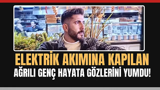 Elektrik akımına kapılan Ağrılı inşaat işçisi vefat etti!