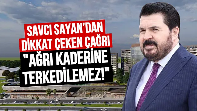 Savcı Sayan'dan Dikkat Çeken Çağrı: Ağrı'nın Kaderine Terk Edilmesine Razı Değiliz