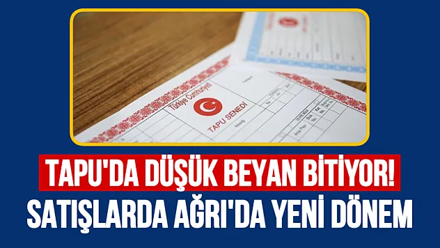 Tapu Devirlerinde Düşük Beyan Dönemi Sona Eriyor: Ağrı'da Gayrimenkul Satışlarında Yeni Dönem