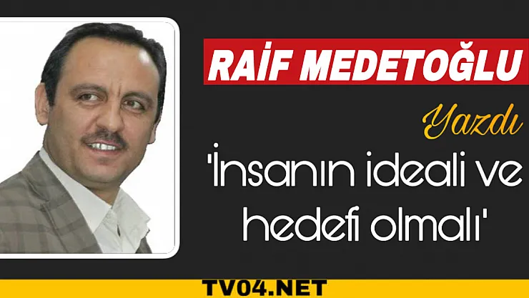 Raif Medetoğlu Yazdı. 'İnsanın ideal ve hedefi olmalı'