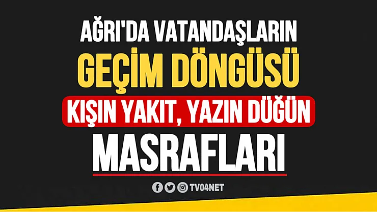 Ağrı'da Vatandaşların Geçim Döngüsü: Kışın Yakıt, Yazın Düğün Masrafları