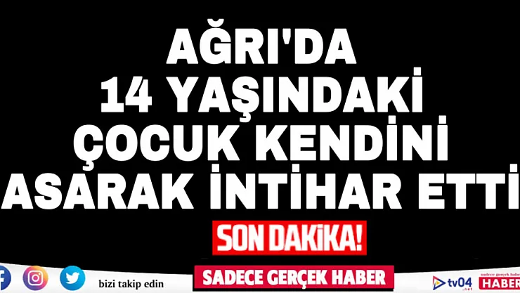 Ağrı'da 14 yaşındaki çocuk kendini asarak intihar etti