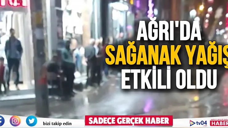 Ağrı'da aniden bastıran sağanak yağış etkili oldu