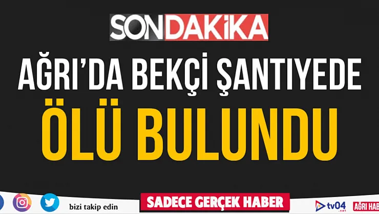 Ağrı'da bekçi şantiyede ölü bulundu