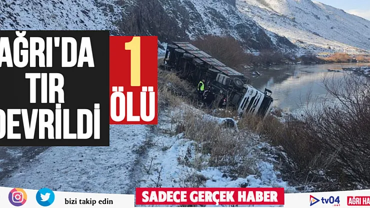 Ağrı'da devrilen tırın sürücüsü hayatını kaybetti