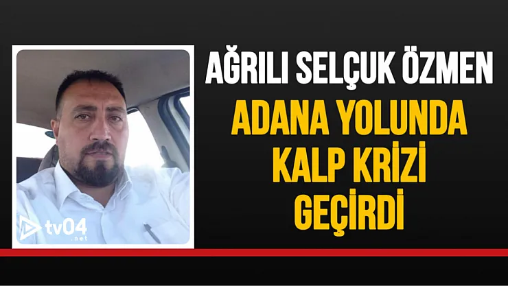 Ağrılı İş İnsanı Selçuk Özmen, Adana Yolunda Kalp Krizi Sonucu Hayatını Kaybetti