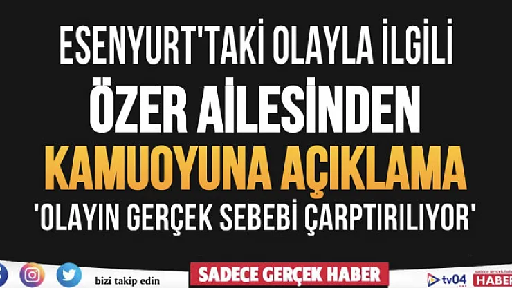 Esenyurt'taki olayla ilgili Özer ailesinden kamuoyu açıklaması geldi