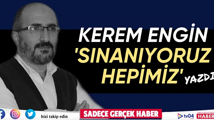Kerem Engin Yazdı 'Sınanıyoruz Hepimiz'