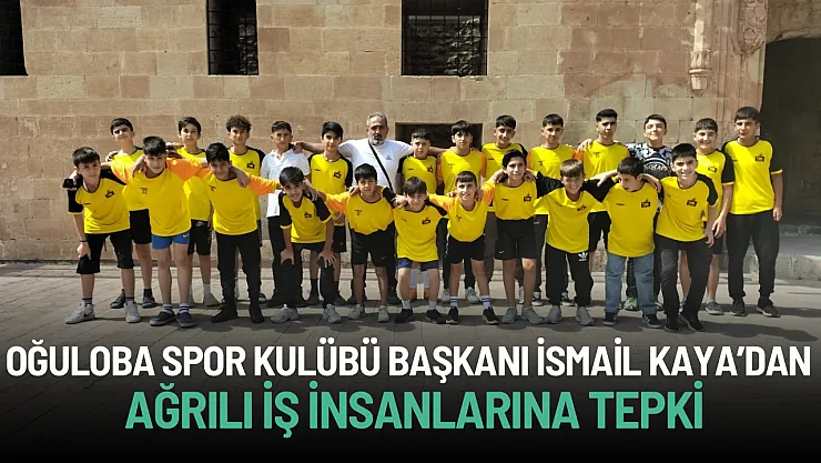 Oğuloba Spor Kulübü Başkanı İsmail Kaya'dan Ağrılı İş İnsanlarına Tepki