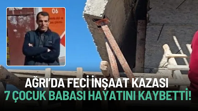 Ağrı'da 7 çocuk babası inşaat işçisi hayatını kaybetti!