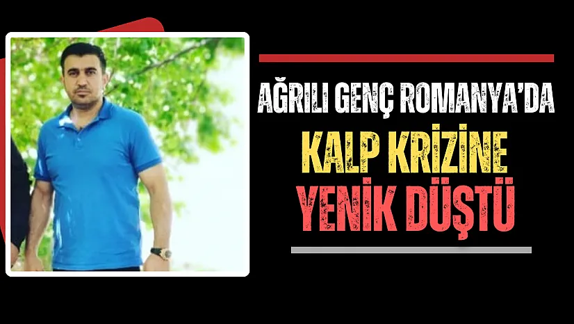 Ağrılı Genç Romanya'da Kalp Krizi Sonucu Hayatını Kaybetti