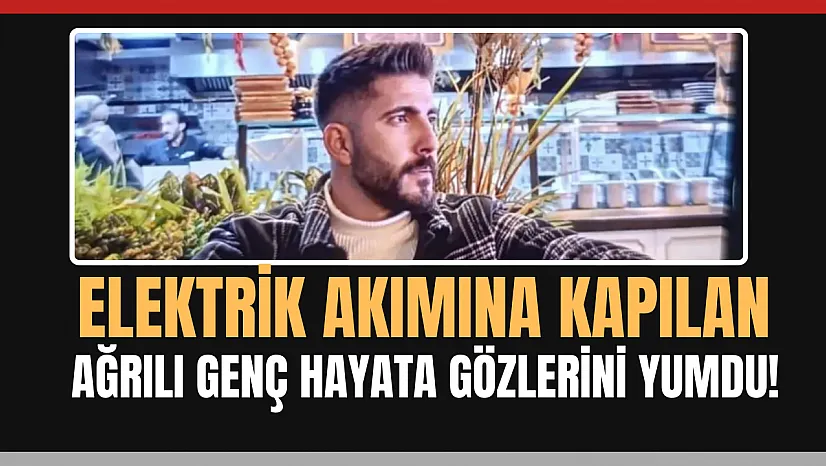 Elektrik akımına kapılan Ağrılı inşaat işçisi vefat etti!