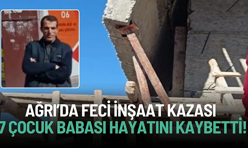 Ağrı'da 7 çocuk babası inşaat işçisi hayatını kaybetti!