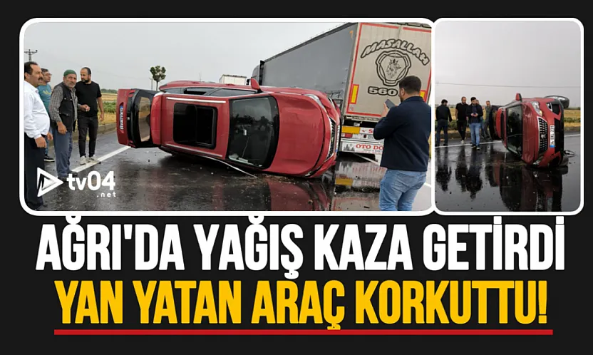 Ağrı'da yağış kaza getirdi: Yan yatan araç korkuttu!