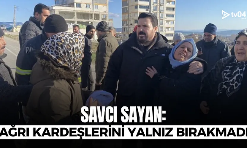 Savcı Sayan: Ağrı depremde kardeşlerini yalnız bırakmadı